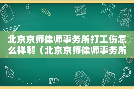 北京京師律師事務所打工傷怎么樣啊（北京京師律師事務所打工傷怎么樣）