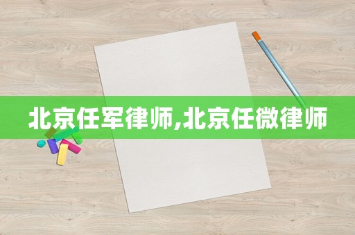 北京任軍律師,北京任微律師