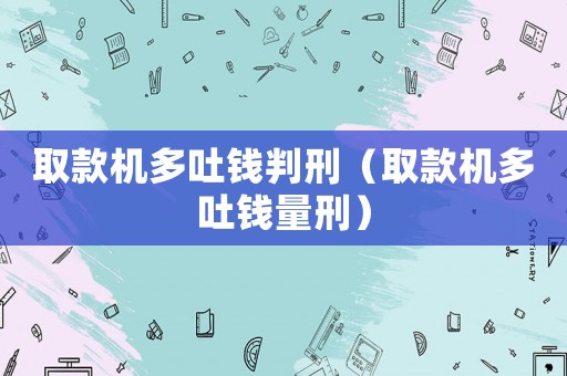 取款機(jī)多吐錢判刑（取款機(jī)多吐錢量刑）