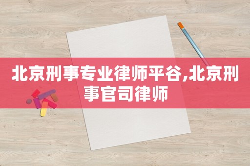 北京刑事專業律師平谷,北京刑事官司律師
