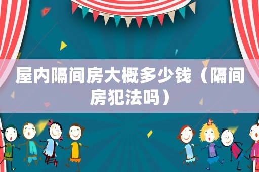 屋內隔間房大概多少錢（隔間房犯法嗎）