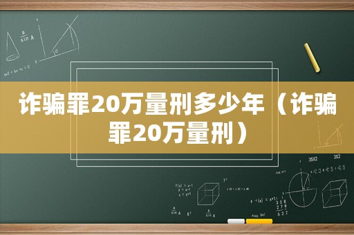 詐騙罪20萬量刑多少年（詐騙罪20萬量刑）