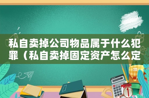 私自賣掉公司物品屬于什么犯罪（私自賣掉固定資產怎么定罪）