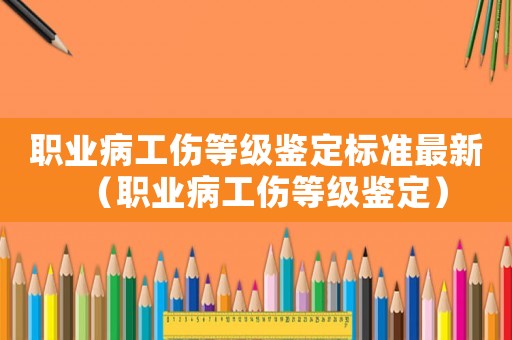 職業(yè)病工傷等級(jí)鑒定標(biāo)準(zhǔn)最新（職業(yè)病工傷等級(jí)鑒定）