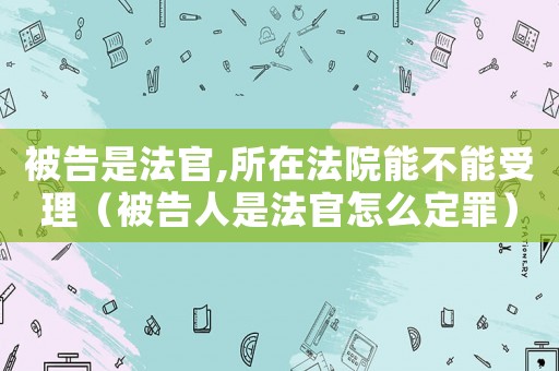 被告是法官,所在法院能不能受理（被告人是法官怎么定罪）