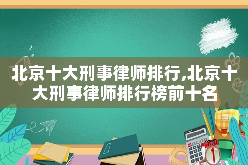 北京十大刑事律師排行,北京十大刑事律師排行榜前十名