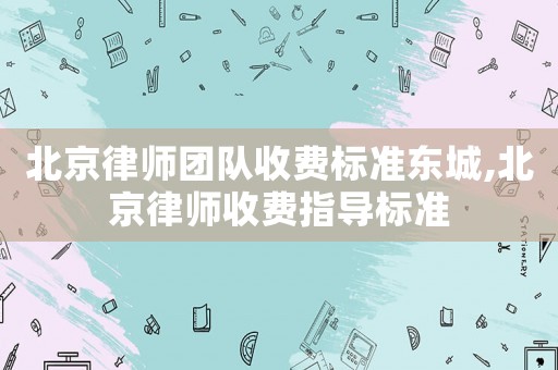 北京律師團隊收費標(biāo)準(zhǔn)東城,北京律師收費指導(dǎo)標(biāo)準(zhǔn)