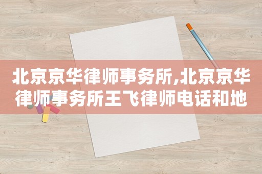 北京京華律師事務所,北京京華律師事務所王飛律師電話和地址