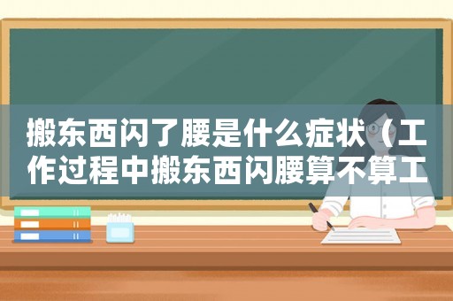 搬東西閃了腰是什么癥狀（工作過程中搬東西閃腰算不算工傷）