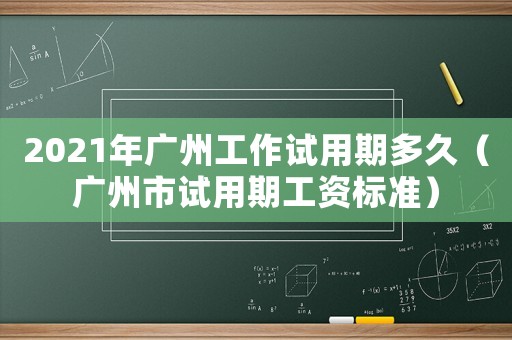 2021年廣州工作試用期多久（廣州市試用期工資標(biāo)準(zhǔn)）