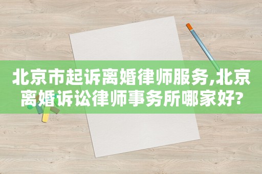 北京市起訴離婚律師服務,北京離婚訴訟律師事務所哪家好?