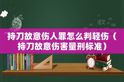 持刀故意傷人罪怎么判輕傷（持刀故意傷害量刑標準）
