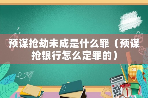 預(yù)謀搶劫未成是什么罪（預(yù)謀搶銀行怎么定罪的）