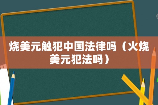 燒美元觸犯中國法律嗎（火燒美元犯法嗎）