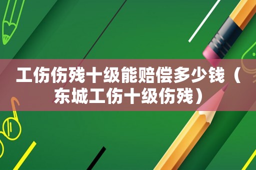 工傷傷殘十級能賠償多少錢（東城工傷十級傷殘）