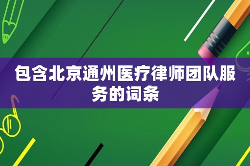 包含北京通州醫療律師團隊服務的詞條