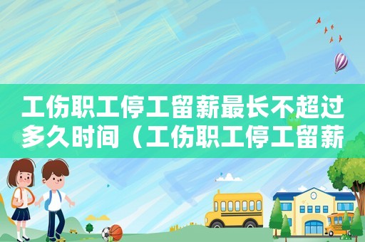 工傷職工停工留薪最長不超過多久時(shí)間（工傷職工停工留薪最長不超過多久）