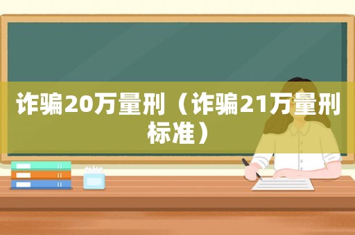 詐騙20萬量刑（詐騙21萬量刑標(biāo)準(zhǔn)）