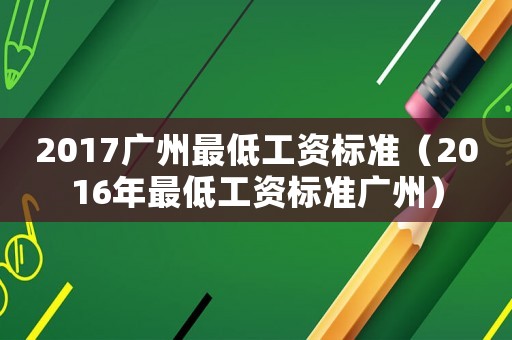 2017廣州最低工資標準（2016年最低工資標準廣州）