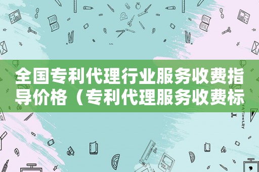 全國專利代理行業服務收費指導價格（專利代理服務收費標準）