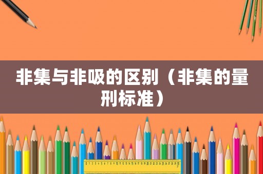 非集與非吸的區別（非集的量刑標準）