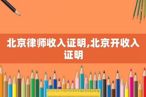北京律師收入證明,北京開收入證明