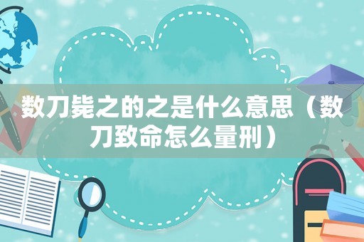 數刀斃之的之是什么意思（數刀致命怎么量刑）