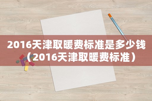 2016天津取暖費標準是多少錢（2016天津取暖費標準）