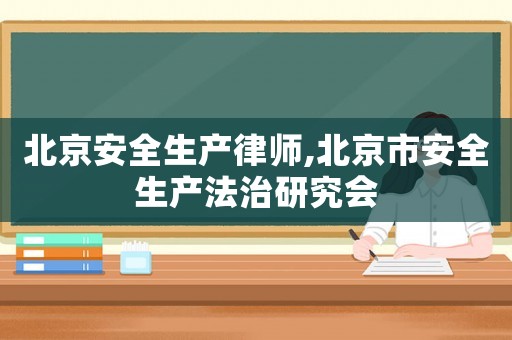 北京安全生產(chǎn)律師,北京市安全生產(chǎn)法治研究會(huì)