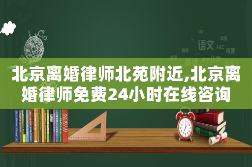 北京離婚律師北苑附近,北京離婚律師免費24小時在線咨詢
