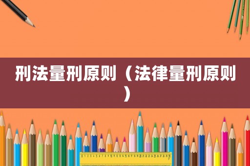 刑法量刑原則（法律量刑原則）