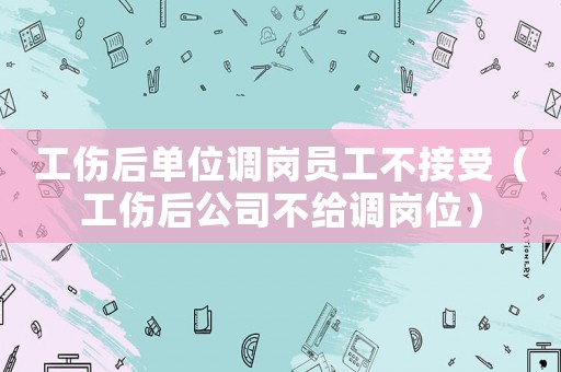 工傷后單位調崗員工不接受（工傷后公司不給調崗位）