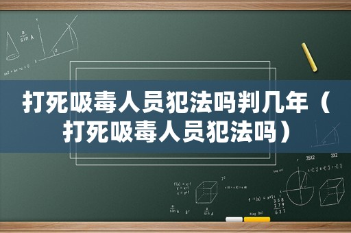打死吸毒人員犯法嗎判幾年（打死吸毒人員犯法嗎）
