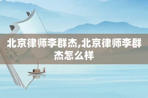 北京律師李群杰,北京律師李群杰怎么樣