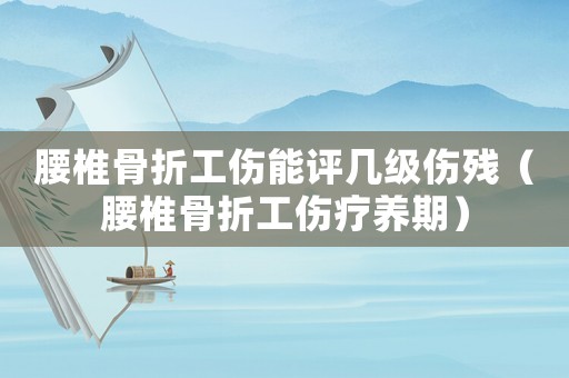 腰椎骨折工傷能評幾級傷殘（腰椎骨折工傷療養期）