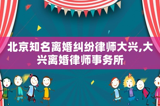北京知名離婚糾紛律師大興,大興離婚律師事務所