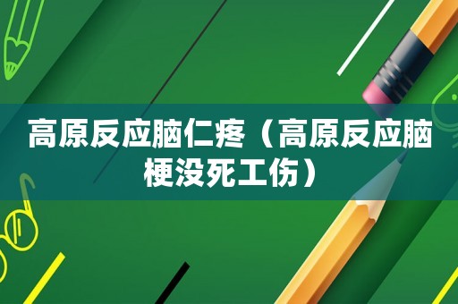 高原反應腦仁疼（高原反應腦梗沒死工傷）