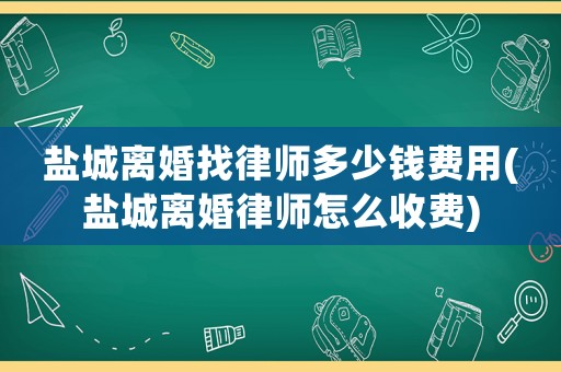 鹽城離婚找律師多少錢費用(鹽城離婚律師怎么收費)