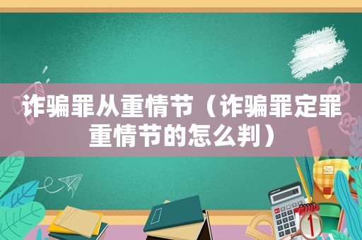 詐騙罪從重情節（詐騙罪定罪重情節的怎么判）