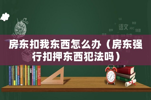 房東扣我東西怎么辦（房東強(qiáng)行扣押東西犯法嗎）