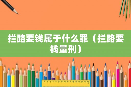 攔路要錢屬于什么罪（攔路要錢量刑）
