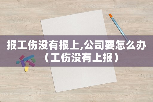 報工傷沒有報上,公司要怎么辦（工傷沒有上報）