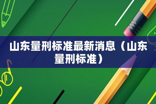 山東量刑標準最新消息（山東量刑標準）
