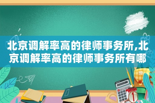 北京調解率高的律師事務所,北京調解率高的律師事務所有哪些
