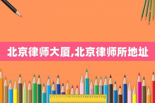 北京律師大廈,北京律師所地址