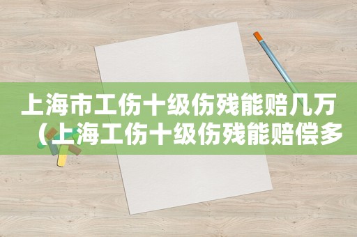 上海市工傷十級傷殘能賠幾萬（上海工傷十級傷殘能賠償多少錢）