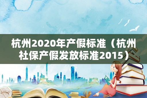 杭州2020年產假標準（杭州社保產假發放標準2015）