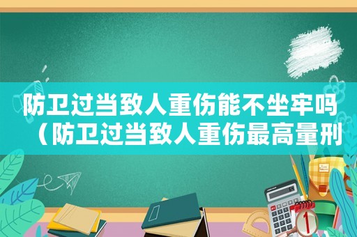 防衛(wèi)過當(dāng)致人重傷能不坐牢嗎（防衛(wèi)過當(dāng)致人重傷最高量刑）