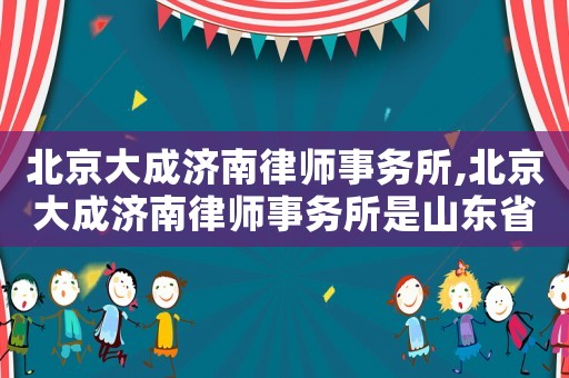 北京大成濟(jì)南律師事務(wù)所,北京大成濟(jì)南律師事務(wù)所是山東省濟(jì)南市