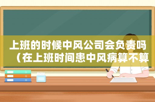 上班的時候中風公司會負責嗎（在上班時間患中風病算不算工傷）